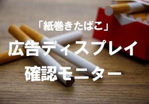 「紙巻きたばこ」広告ディスプレイ確認モニター（2022年8月）